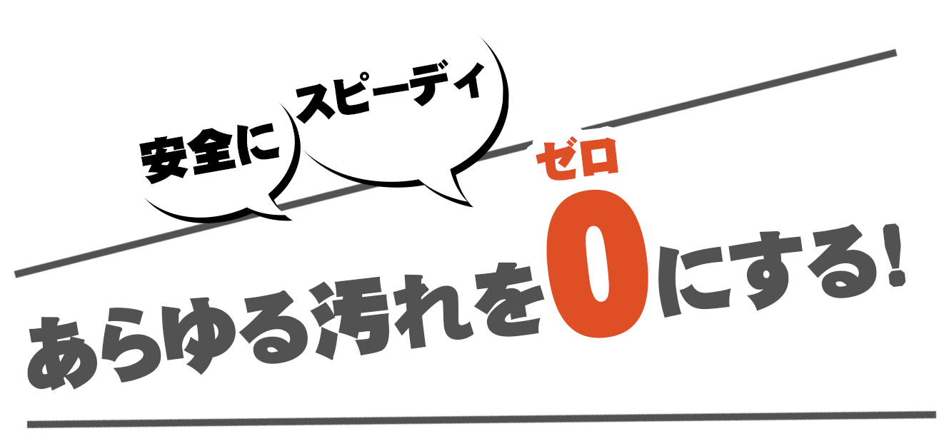 安全に、スピーディに、あらゆる汚れを0にする!