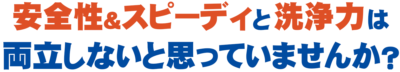 安全性&スピーディと洗浄力は両立しないと思っていませんか?